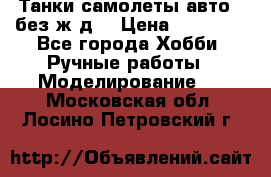 Танки,самолеты,авто, (без ж/д) › Цена ­ 25 000 - Все города Хобби. Ручные работы » Моделирование   . Московская обл.,Лосино-Петровский г.